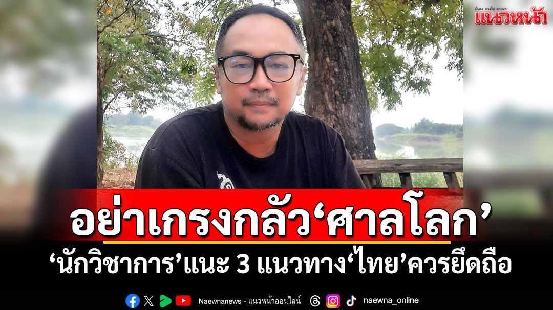อย่าเกรงกลัว‘ศาลโลก’ ‘นักวิชาการ’แนะ 3 แนวทาง‘ไทย’ควรยึดถือ