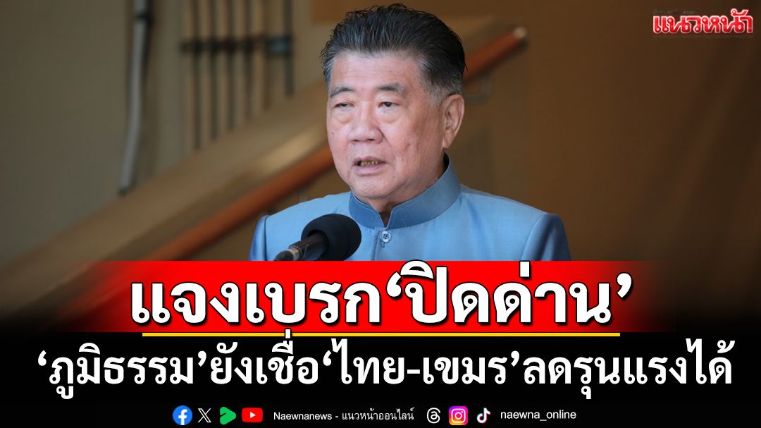 ‘ภูมิธรรม’โร่เคลียร์ปมเบรก‘ปิดด่าน’ อ้างกระทบศก.-ปชช. ยังเชื่อ‘ไทย-เขมร’ลดรุนแรงได้