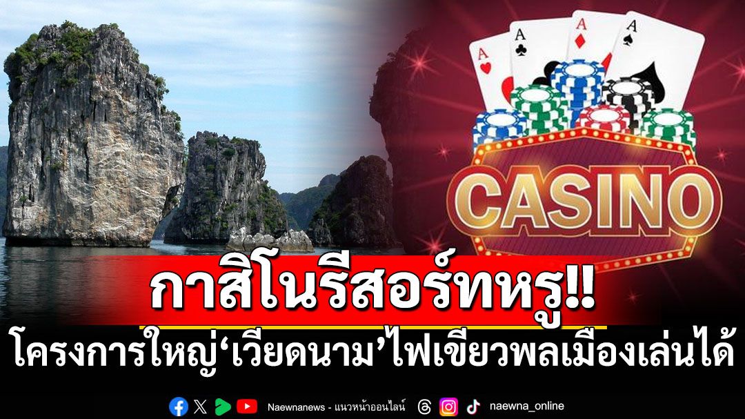 ‘เวียดนาม’เตรียมผุด‘กาสิโนรีสอร์ทหรู’เมืองท่องเที่ยวมรดกโลก-ไฟเขียวพลเมืองเข้าเล่นได้