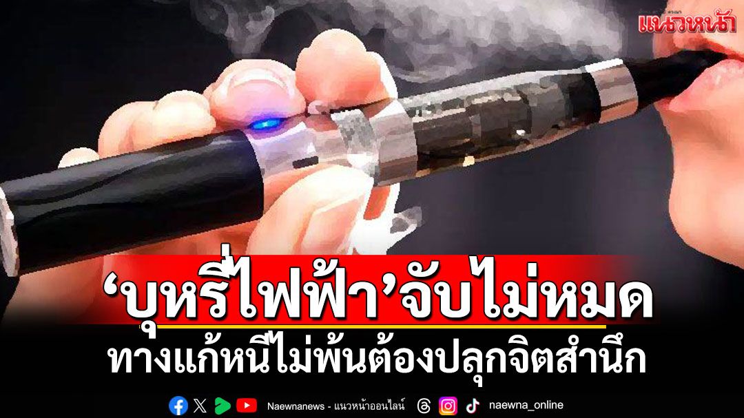 แนวหน้าวิเคราะห์ : ปัญหาบุหรี่ไฟฟ้าจับไม่หมด ทางแก้หนีไม่พ้นต้องปลุกจิตสำนึก