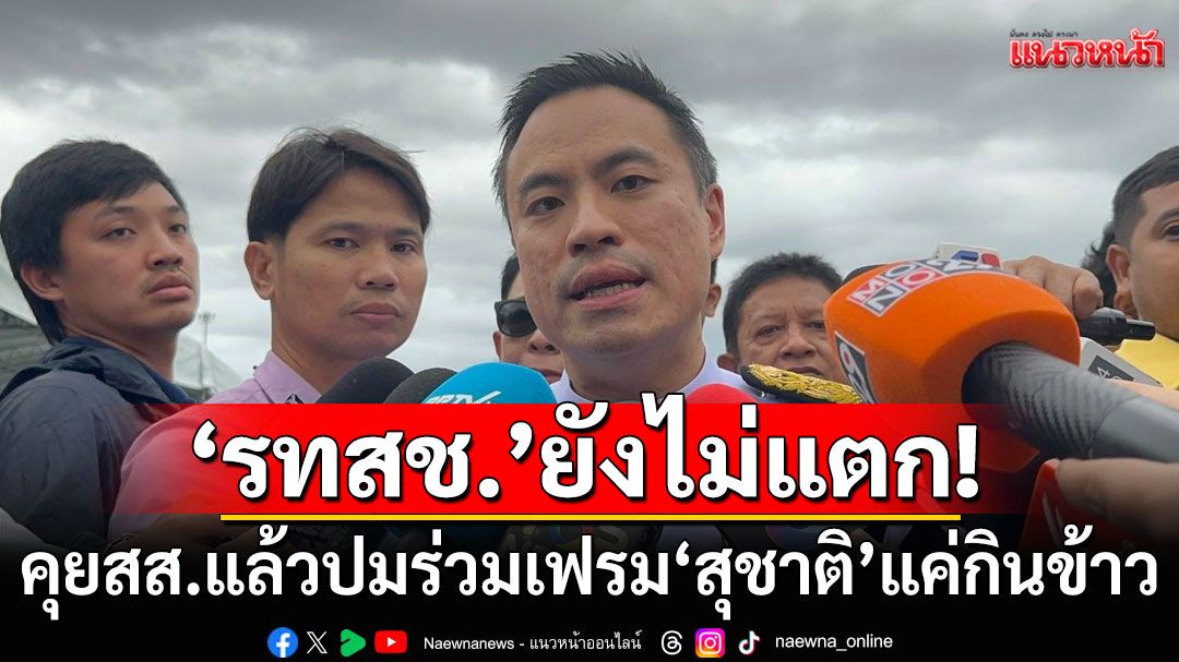 'เอกนัฏ' ยืนยัน 'รทสช.' ยังไม่แตก เผยคุย สส.แล้ว ปมร่วมเฟรม 'สุชาติ' แค่ไปกินข้าว