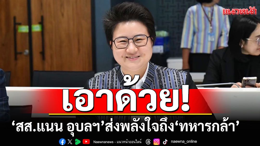 ‘สส.แนน อุบลฯ’ ภูมิใจไทย เอาด้วย! ส่งพลังใจถึง ‘ทหารกล้า’ ยืนหยัดป้องผืนแผ่นดินไทย