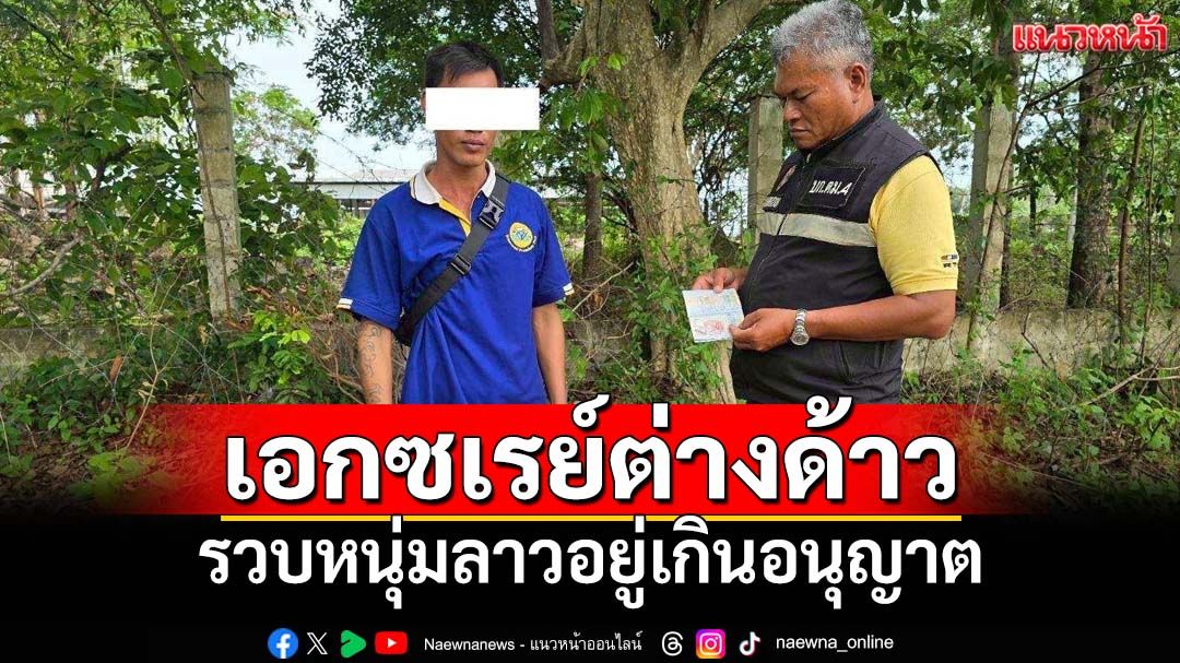 ‘ตม.อุบลราชธานี’เอกซเรย์ต่างด้าว รวบหนุ่มลาวอยู่เกินอนุญาต‘Overstay’ 110 วัน