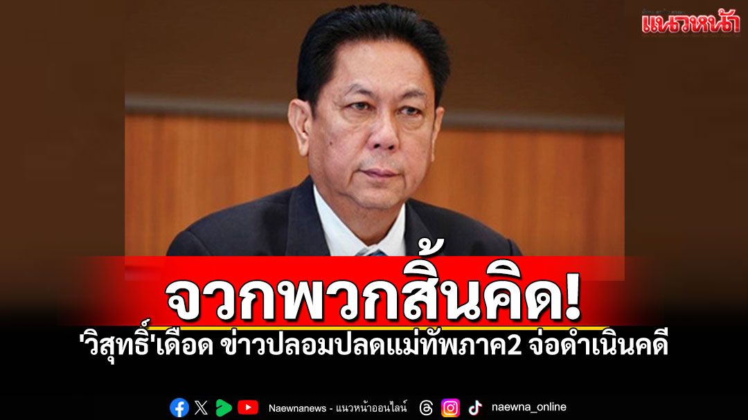 จวกสิ้นคิด! 'วิสุทธิ์'เดือด ข่าวปลอมปลดแม่ทัพภาค2 ขู่แจ้งความดำเนินคดี
