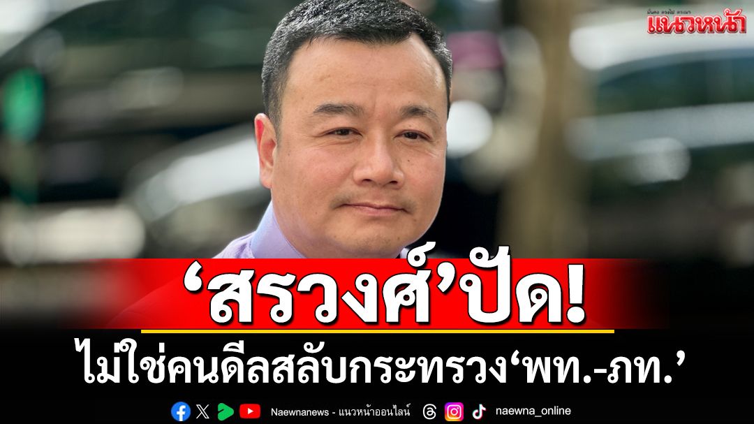 ‘สรวงศ์’ปัดไม่ใช่คนดีลสลับกระทรวง‘เพื่อไทย-ภูมิใจไทย’