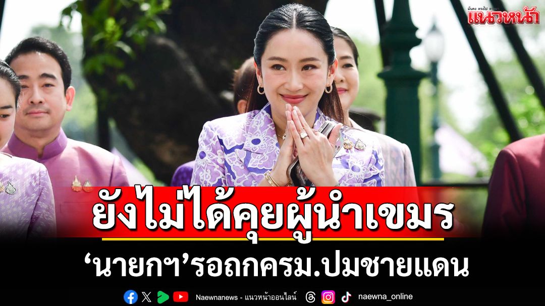 ‘นายกฯ’เผยยังไม่ได้คุยผู้นำเขมร เหตุชายแดนไทย-กัมพูชา จ่อถกในครม.วันนี้