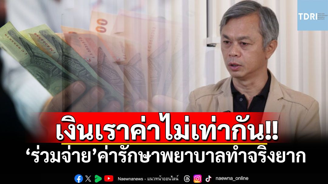 เงินเรามีค่าไม่เท่ากัน! นักวิจัย‘TDRI’ชี้ให้‘ร่วมจ่าย’ค่ารักษาพยาบาลทำจริงยาก