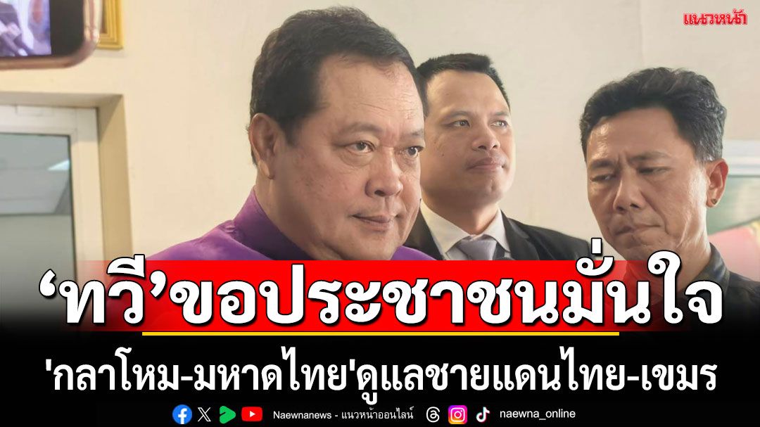 'ทวี'ย้ำหน้าที่ดูแลชายแดนไทย-กัมพูชา เป็นของ'กลาโหม-มหาดไทย'ขอประชาชนมั่นใจ