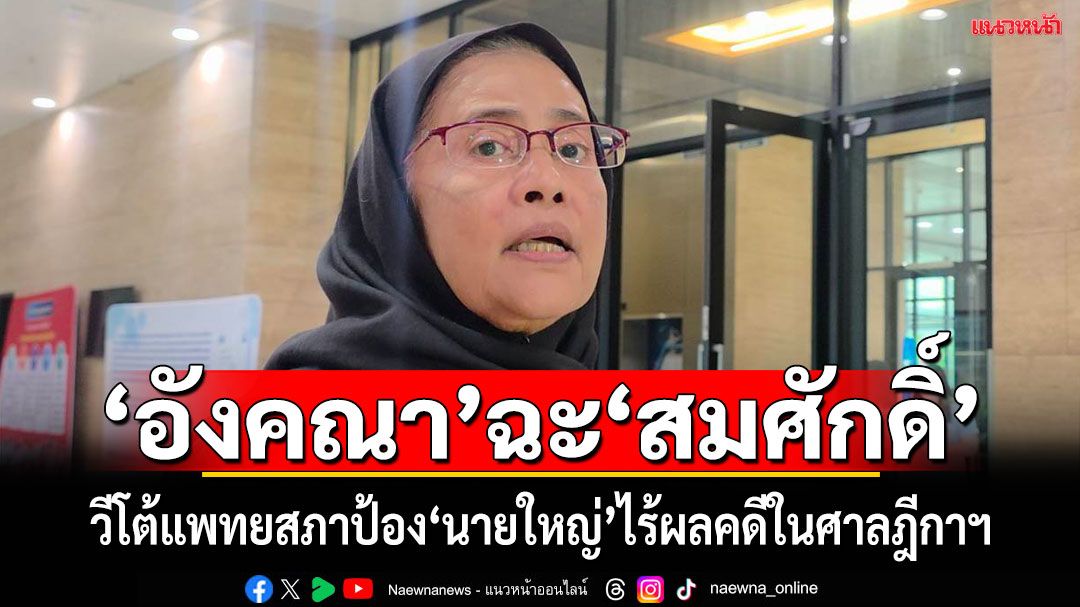 ‘อังคณา’ฉะ‘สมศักดิ์’ วีโต้ป้อง‘นายใหญ่’ไร้ผลต่อการพิจารณาคดี‘ทักษิณ’ ในศาลฎีกา เชื่อ​ ผลสอบ ‘แพทยสภา’ มีน้ำหนัก