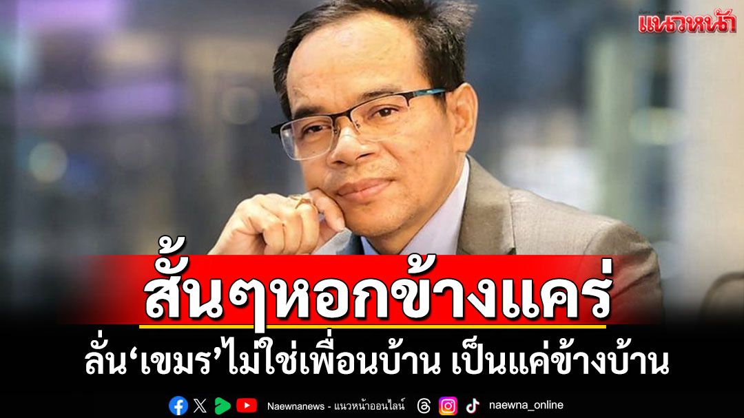 สั้นๆหอกข้างแคร่ 'ทนายเกิดผล'ลั่น'เขมร'ไม่ใช่เพื่อนบ้าน เป็นแค่ข้างบ้าน
