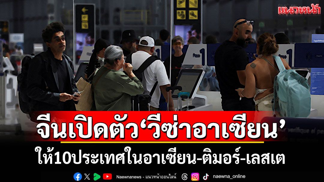 จีนเปิดตัว'วีซ่าอาเซียน' ให้ 10 ประเทศในอาเซียนและติมอร์-เลสเต