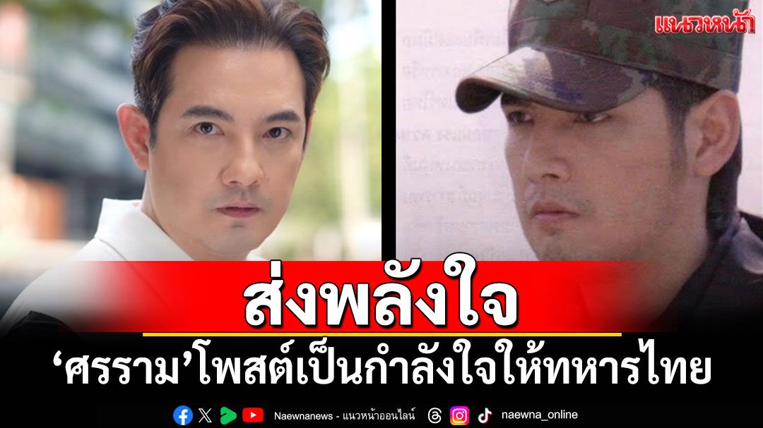 'ศรราม เทพพิทักษ์'โพสต์เป็นกำลังใจให้ทหารไทยที่ปฏิบัติหน้าที่