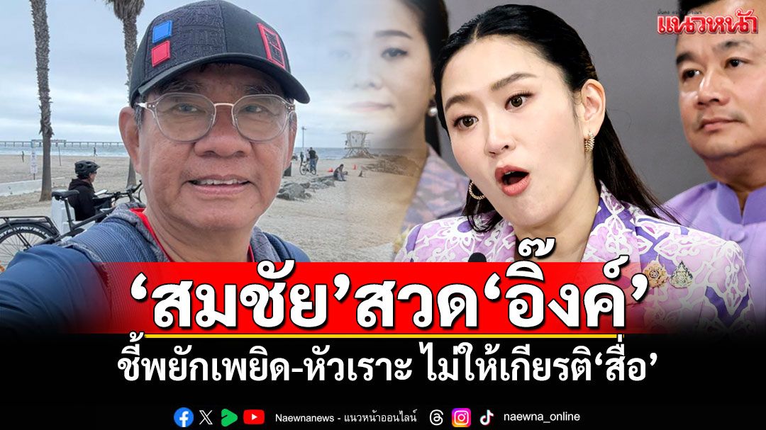 ‘สมชัย’สวด‘อิ๊งค์’ ชี้พยักเพยิด-หัวเราะ ไม่ให้เกียรติ‘สื่อ’