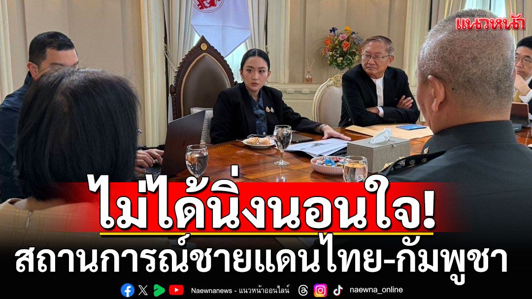 'อิ๊งค์' ยัน รัฐบาลไม่นิ่งนอนใจ สถานการณ์ไทย-กัมพูชา ย้ำมีการประเมินสถานการณ์รอบด้าน