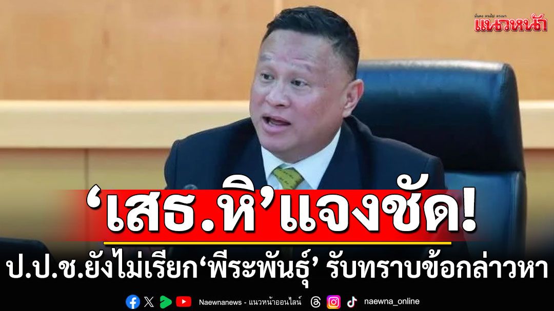 'เสธ.หิ'แจงชัด! ป.ป.ช. ยังไม่เรียก'พีระพันธุ์' รับทราบข้อกล่าวหา