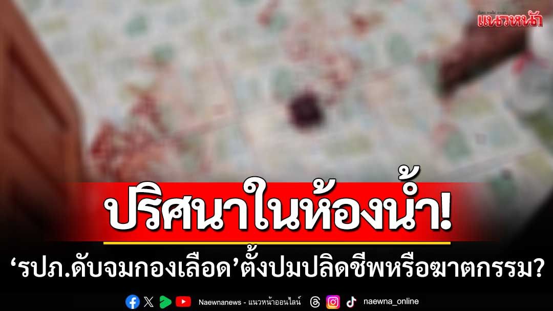 ปริศนาในห้องน้ำ! หนุ่ม รปภ.ดับจมกองเลือด ตั้งปมปลิดชีพหรือฆาตกรรม?