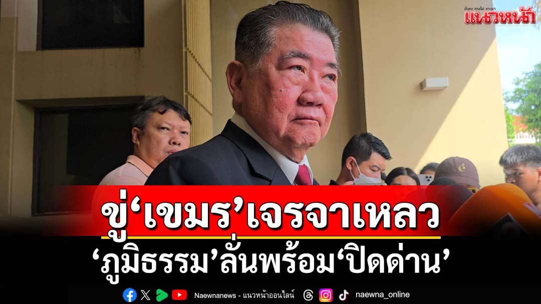 ‘ภูมิธรรม’ขึงขัง!เจรจาเหลวพร้อมประกาศ‘ปิดด่าน’ ฮึ่มหลักฐานมัด‘เขมร’ละเมิด‘โนแมนแลนด์’