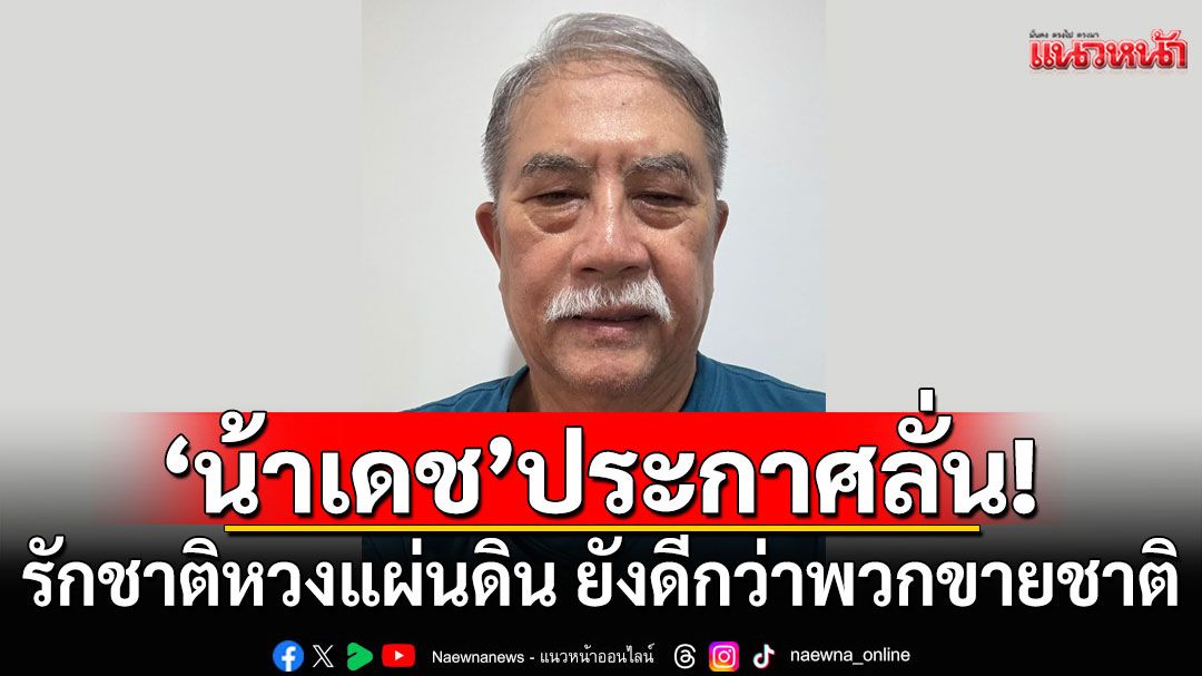 ‘น้าเดช’ประกาศลั่น! 'รักชาติหวงแผ่นดิน ยังดีกว่าพวกขายชาติ'