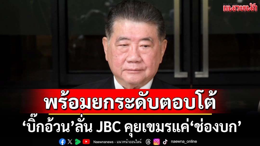 ‘บิ๊กอ้วน’ลั่น JBC 14 มิ.ย.เหมือนเดิมคุยแค่‘ช่องบก’ กร้าวพร้อมยกระดับตอบโต้เขมร