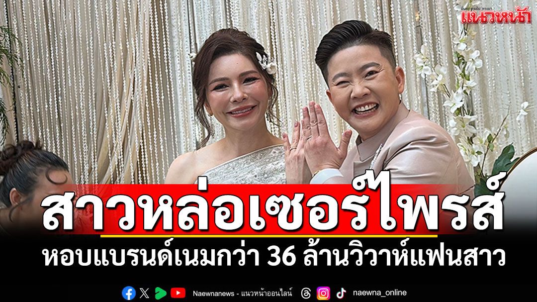 สาวหล่อหอบแบรนด์เนมกว่า 36 ล้าน เซอร์ไพรส์วิวาห์แฟนสาว หลังคบกันนานกว่า22ปี