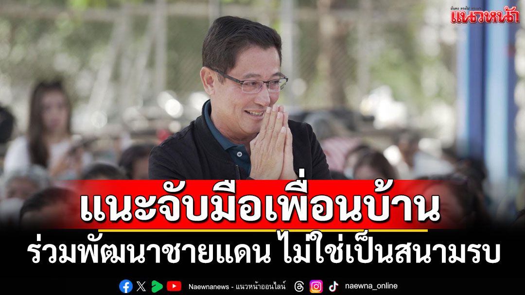 'อนุดิษฐ์'เผย'กล้าธรรม'เสนอแนวทางจับมือเพื่อนบ้านร่วมพัฒนาชายแดน ไม่ใช่เป็นสนามรบ