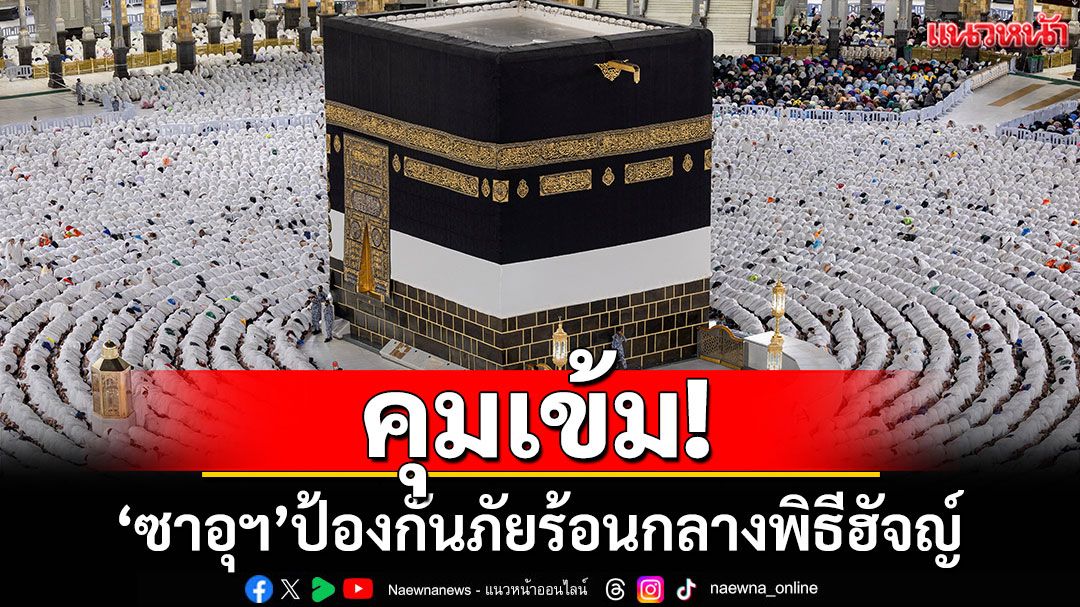 ซาอุดีอาระเบียคุมเข้ม! ป้องกันภัยร้อนกลางพิธีฮัจญ์ หวั่นซ้ำรอยปีก่อน