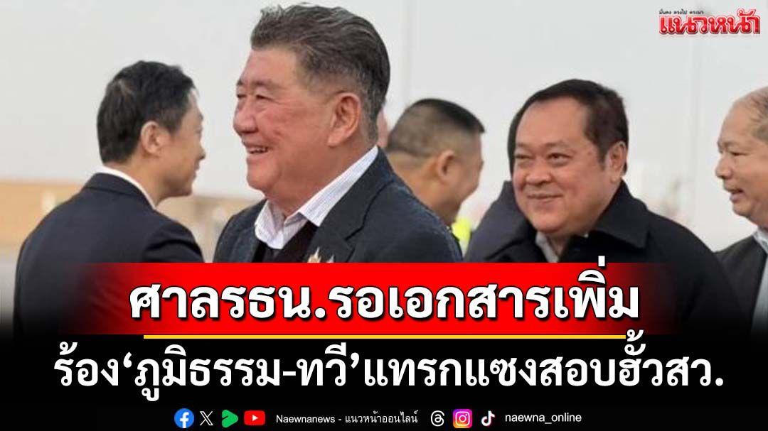‘ศาลรธน.’รอเอกสารเพิ่มคำร้อง‘ภูมิธรรม-ทวี’ยืมมือ DSI แทรกแซงกกต.สอบคดีฮั้วสว.