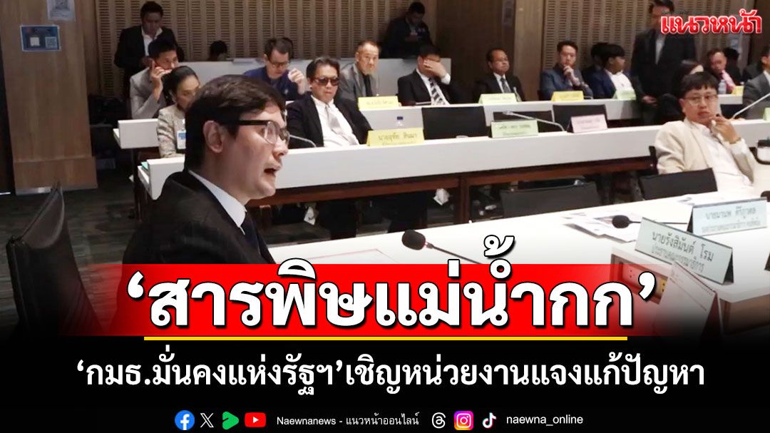 ‘สารพิษแม่น้ำกก’ ‘กมธ.มั่นคงแห่งรัฐฯ’เชิญหน่วยงานแจงแก้ปัญหา
