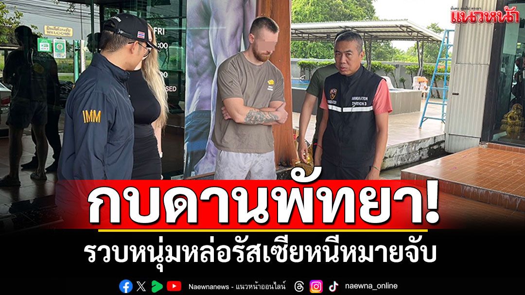 รวบหนุ่มหล่อรัสเซีย! หนีหมายจับกบดานพัทยา ส่งตัวกลับประเทศดำเนินคดี