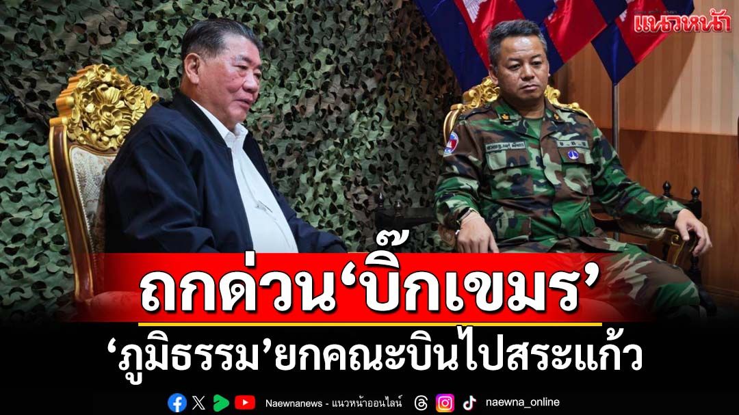 ‘ภูมิธรรม’ยกคณะบินด่วนไปสระแก้ว หารือ‘เตีย เซยฮา’แก้ข้อขัดข้องปัญหาชายแดนไทย-กัมพูชา