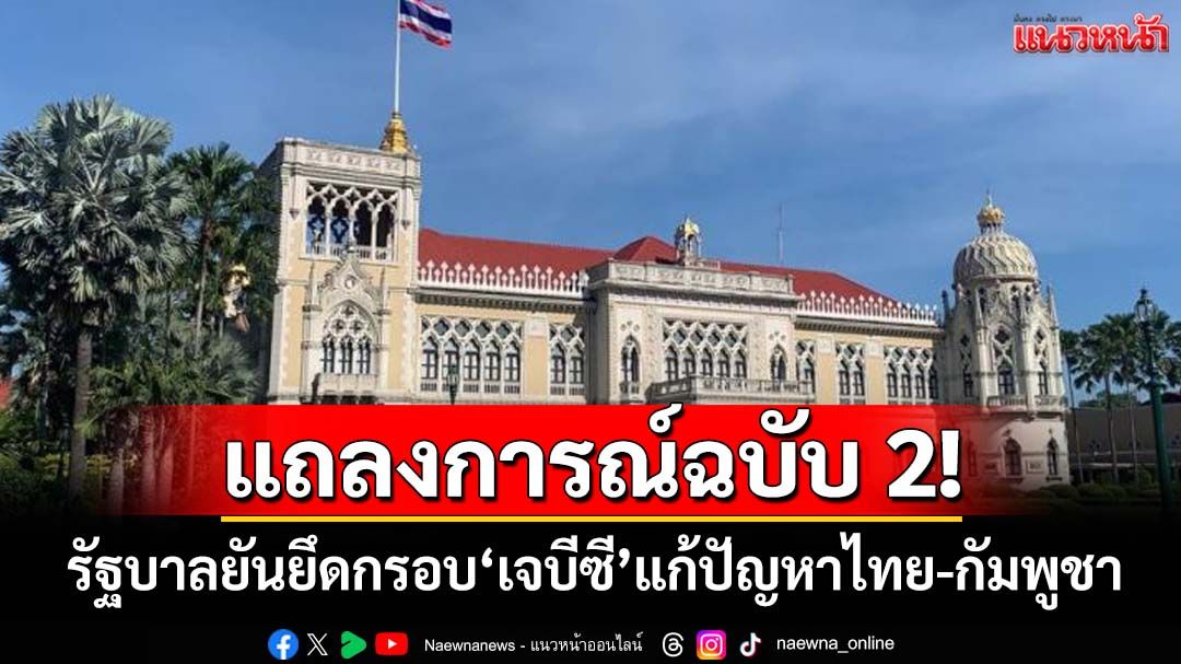 แถลงการณ์ฉบับ 2! รัฐบาลยันไม่ยอมรับ‘ศาลโลก’ ยึดกรอบ‘เจบีซี’แก้ปัญหาชายแดนไทย-กัมพูชา