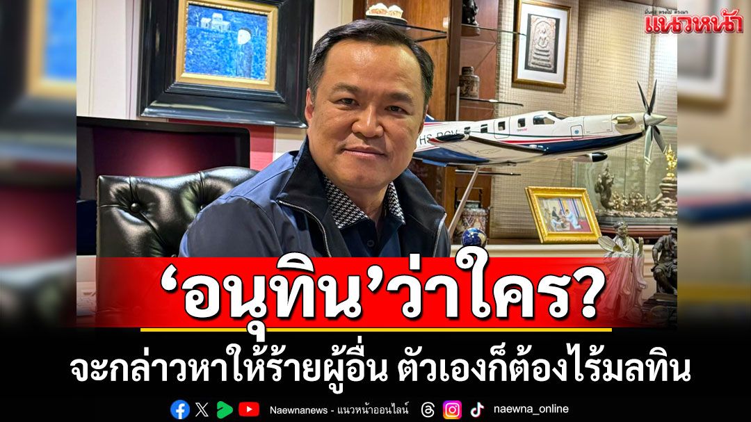 ‘อนุทิน’ว่าใคร? จะกล่าวหาให้ร้ายผู้อื่น ตัวเองก็ต้องไร้มลทิน