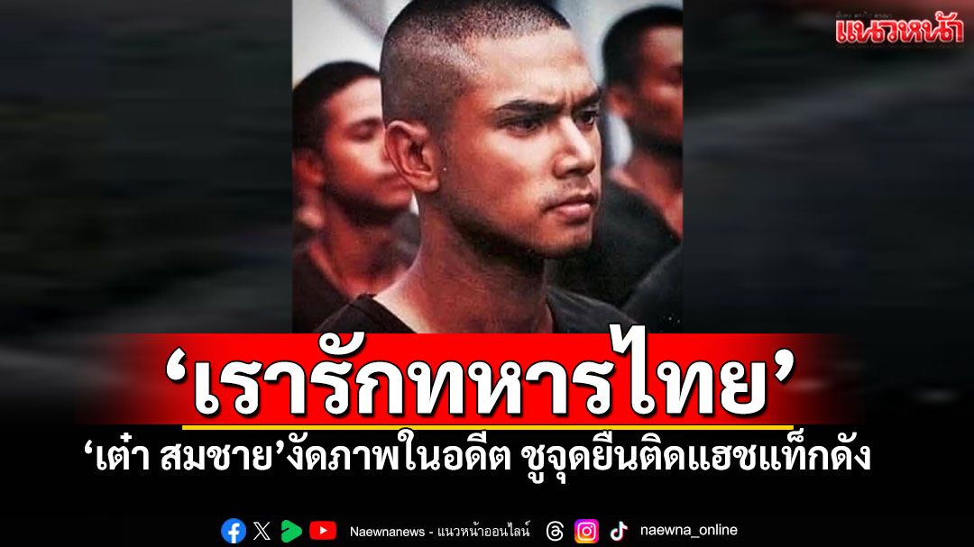 'เต๋า สมชาย'โชว์ภาพสมัยเกณฑ์ทหาร ยืนยันจุดยืน'เรารักประเทศไทย...เรารักทหารไทย'