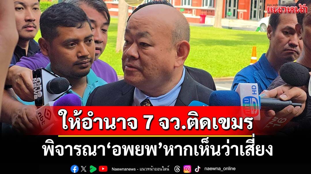 ‘อธิบดีกรมการปกครอง’ให้อำนาจ 7 จว.ชายแดนติดเขมร พิจารณา‘อพยพ’ประชาชน
