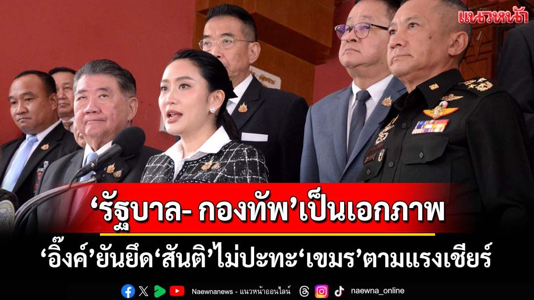 ‘อิ๊งค์’ยัน‘รัฐบาล- กองทัพ’เป็นเอกภาพ ยันไม่มีใครทำงานช้า ยึด‘สันติ’ไม่ปะทะ‘เขมร’ตามแรงเชียร์