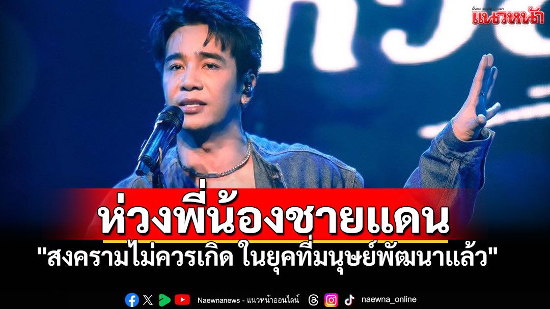 'ก้อง ห้วยไร่'ห่วงใยพี่น้องชายแดน 'สงคราม'ไม่ควรเกิดในยุคที่มนุษย์พัฒนาแล้ว
