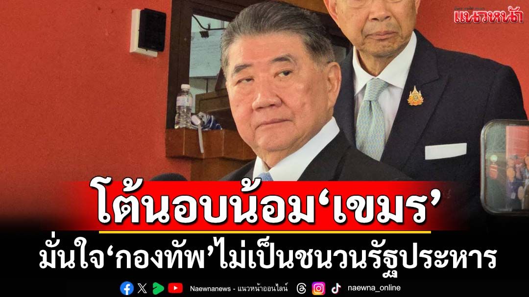 ‘ภูมิธรรม’ย้ำยึดเจรจาสันติ มั่นใจ‘กองทัพ’ไม่เป็นชนวนรัฐประหาร โต้นอบน้อม‘เขมร’