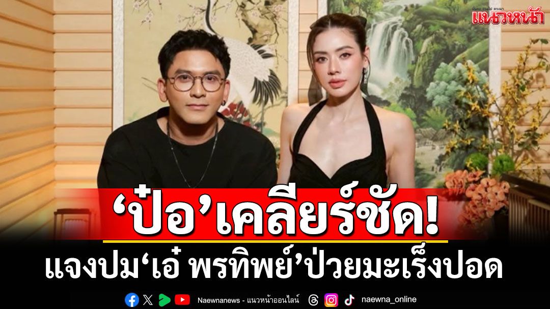 'ป๋อ ณัฐวุฒิ'เคลียร์ชัด! แจงปม'เอ๋ พรทิพย์'ป่วยมะเร็งปอด