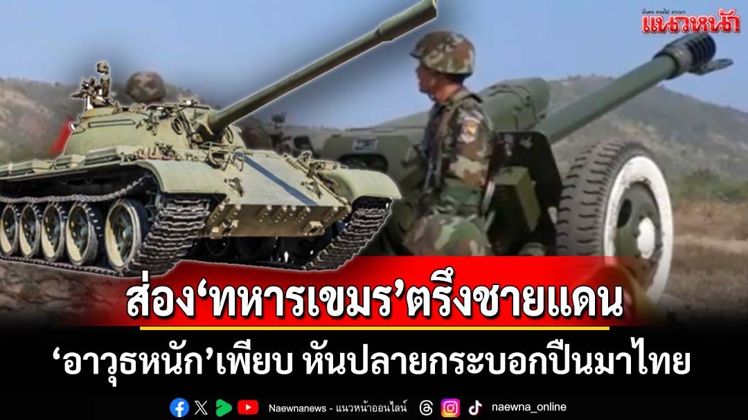 หันปลายกระบอกปืนมาไทย! ส่องกำลังทหาร‘กัมพูชา’ตรึงชายแดน ‘อาวุธหนัก’เพียบ