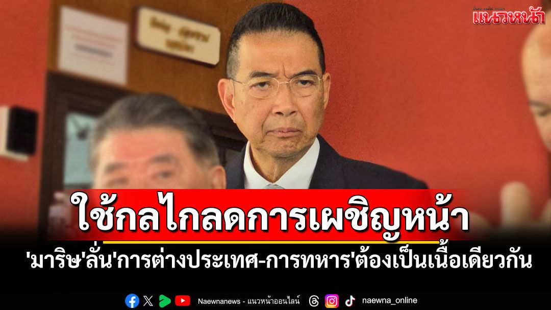 'มาริษ'ลั่น'การต่างประเทศ-การทหาร'ต้องเป็นเนื้อเดียวกัน ย้ำใช้กลไกลดการเผชิญหน้า