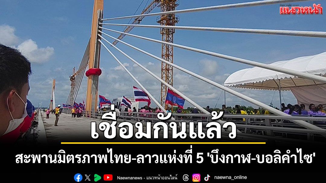 สะพานมิตรภาพไทย-ลาวแห่งที่ 5 'บึงกาฬ-บอลิคำไซ'เชื่อมแล้วพร้อมเปิดใช้ปลายปี 68