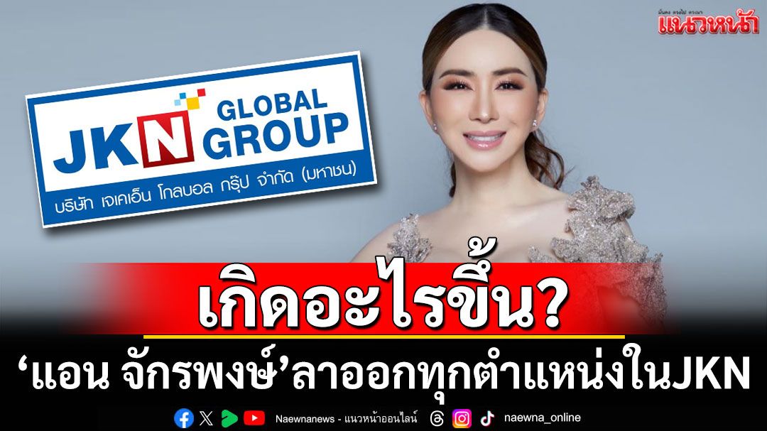เกิดอะไรขึ้น?! 'แอน จักรพงษ์'ประกาศลาออกจากทุกตำแหน่งใน JKN