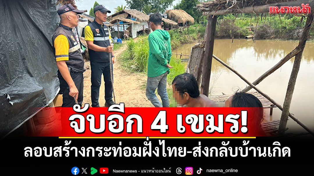 จับอีก4เขมรเถื่อน! ลอบสร้างกระท่อมฝั่งไทย คุมตัวส่งกลับบ้านเกิด