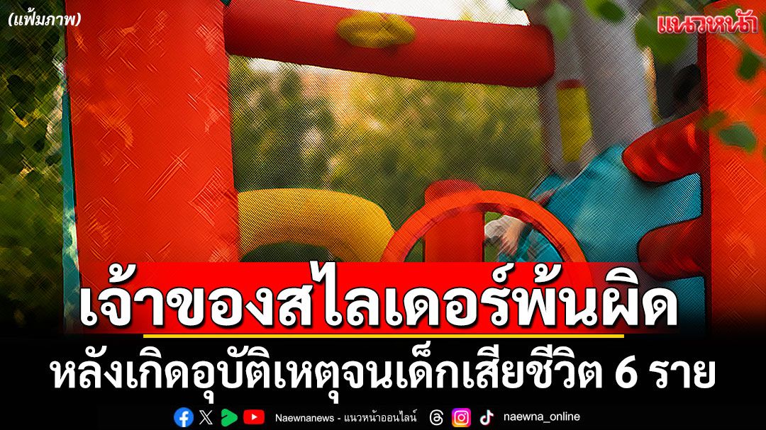 เจ้าของสไลเดอร์บ้านลมพ้นผิด หลังเกิดอุบัติเหตุจนเด็กเสียชีวิต 6 ราย
