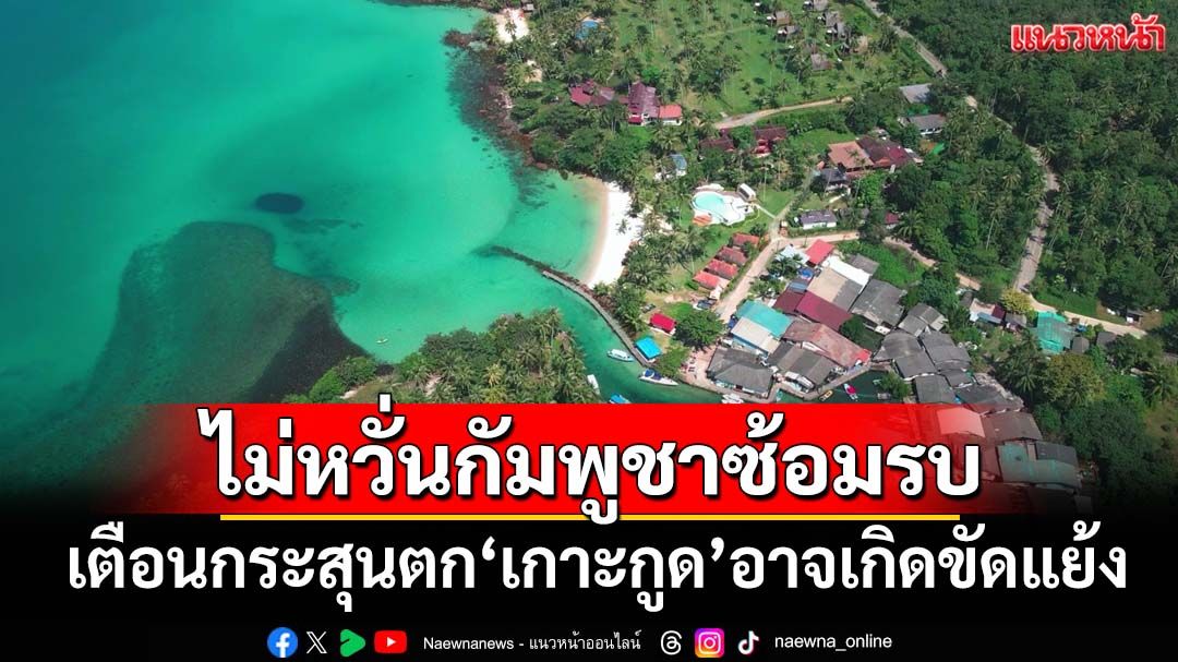 ‘นายก อบต.เกาะกูด’ไม่หวั่นทหารกัมพูชาซ้อมรบ เตือนกระสุนตกฝั่งไทยอาจเกิดขัดแย้ง