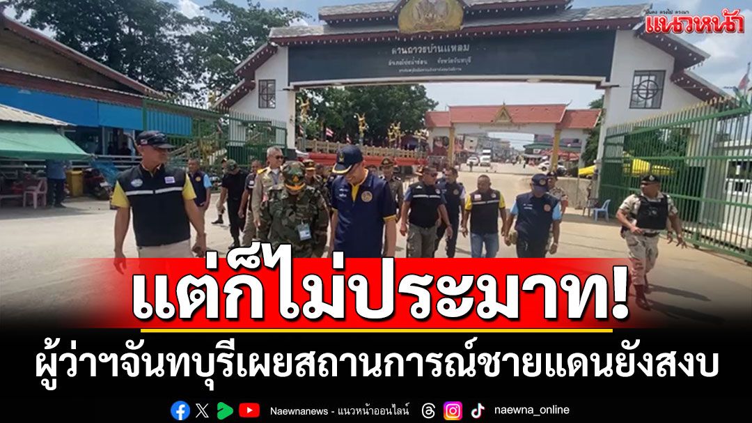 'ผู้ว่าฯจันทบุรี'เผยสถานการณ์ชายแดนยังสงบ แต่ก็ไม่ประมาท!