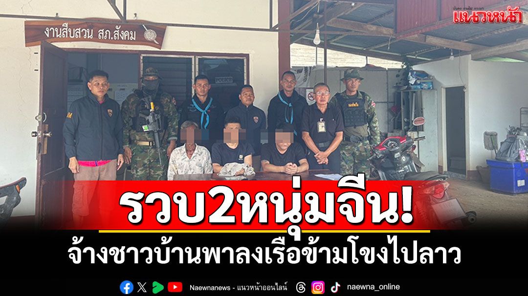 รวบ2หนุ่มจีน! จ้างชาวบ้านพาลงเรือข้ามโขงไปลาว สารภาพมาจากเขมรแอบเข้าไทย