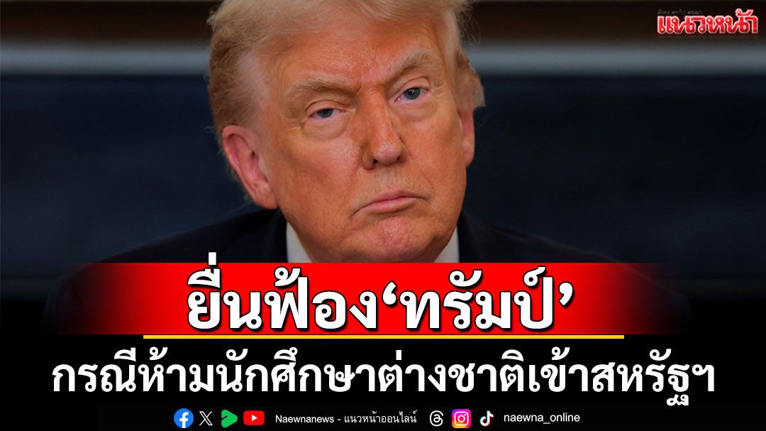 'ฮาร์วาร์ด'ยื่นฟ้องคำสั่ง'ทรัมป์' กรณีห้ามนักศึกษาต่างชาติเข้าสหรัฐฯ