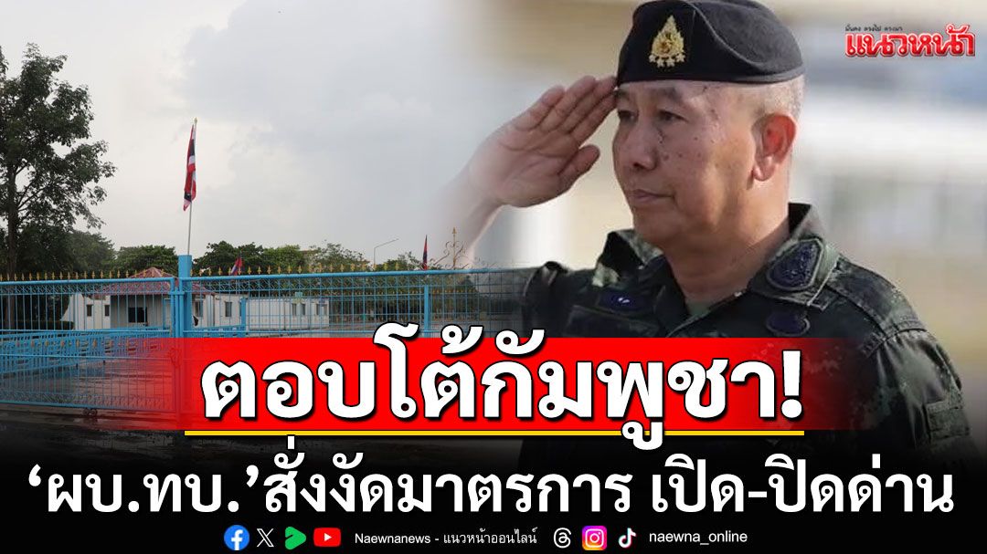 ด่วน! 'ผบ.ทบ.'สั่งงัดมาตรการ เปิด-ปิดด่าน จากเบาไปหนัก ตอบโต้กัมพูชา รุกล้ำอธิปไตย