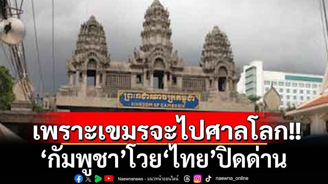 ‘กัมพูชา’โวยไทยปิดด่าน เหตุเขมรต้องการนำข้อพิพาทไปขึ้นศาลโลก